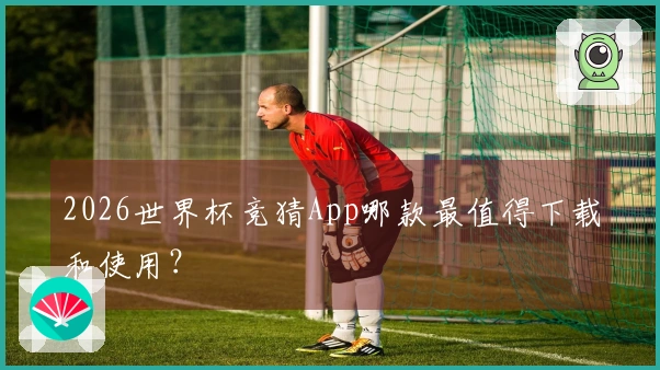 2026世界杯竞猜App哪款最值得下载和使用？