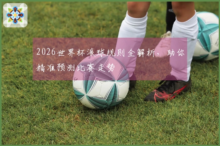 2026世界杯滚球规则全解析,助你精准预测比赛走势