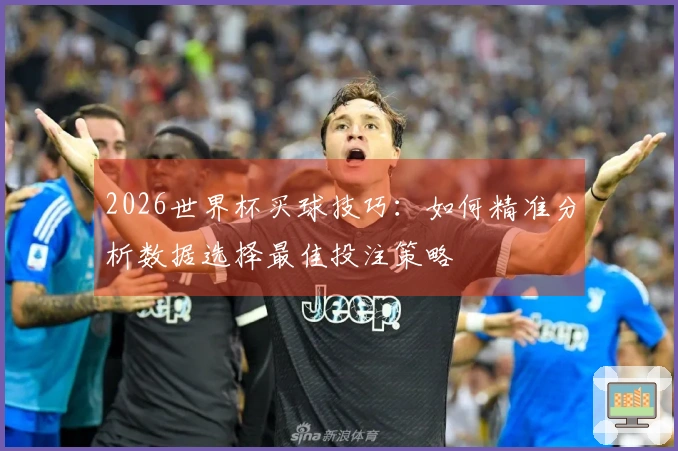 2026世界杯买球技巧：如何精准分析数据选择最佳投注策略