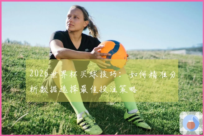 2026世界杯买球技巧：如何精准分析数据选择最佳投注策略