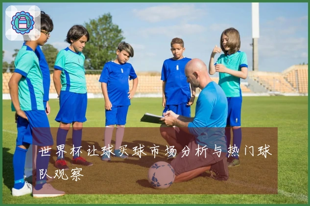世界杯让球买球市场分析与热门球队观察