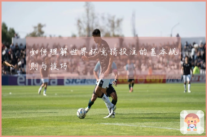 如何理解世界杯竞猜投注的基本规则与技巧