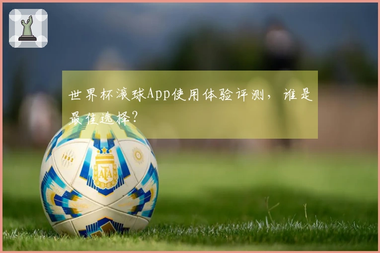 世界杯滚球App使用体验评测,谁是最佳选择?