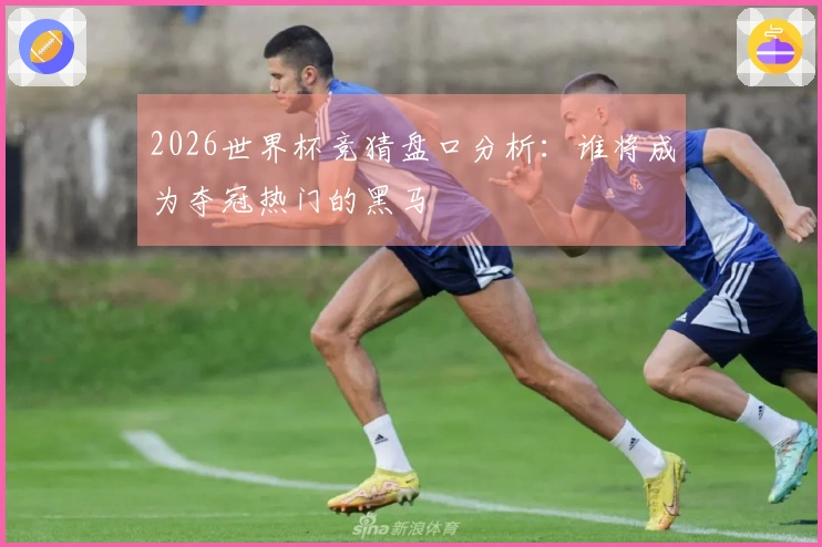 2026世界杯竞猜盘口分析：谁将成为夺冠热门的黑马