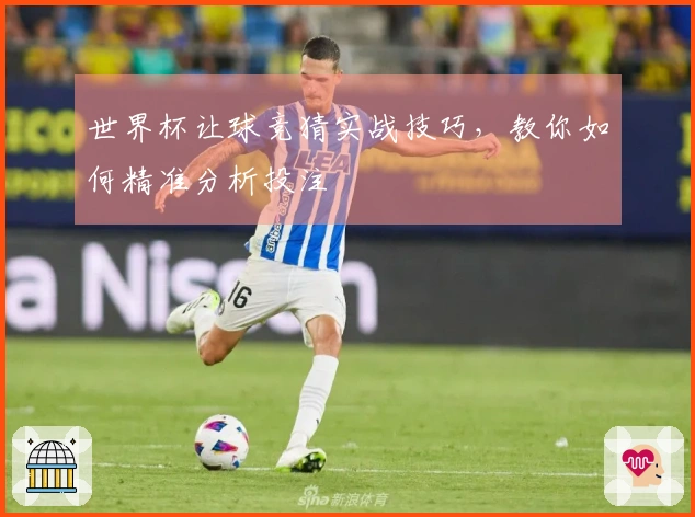 世界杯让球竞猜实战技巧，教你如何精准分析投注